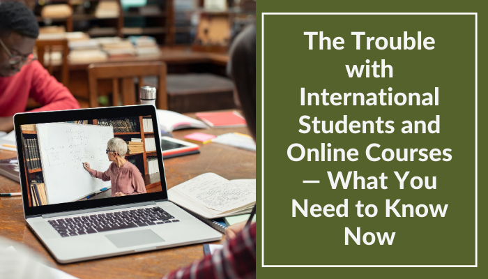 The Trouble with International Students and Online Courses — What You Need to Know Now